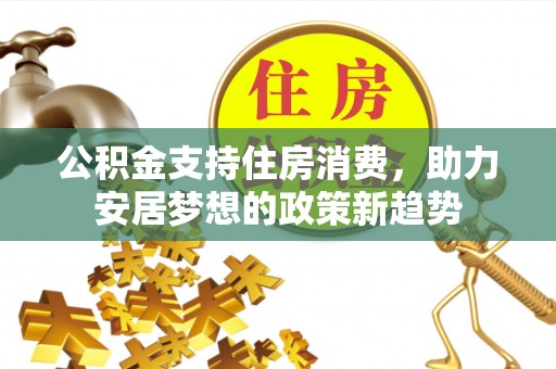 同仁公积金支持住房消费，助力安居梦想的政策新趋势