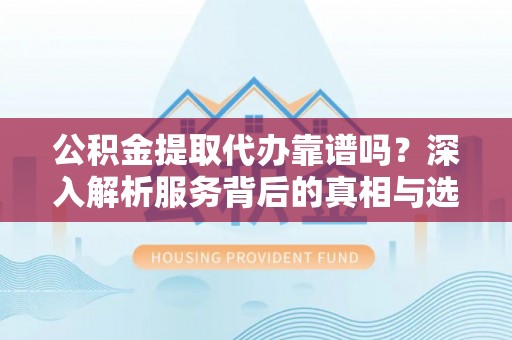 同仁公积金提取代办靠谱吗？深入解析服务背后的真相与选择指南