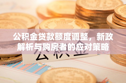 同仁公积金贷款额度调整，新政解析与购房者的应对策略