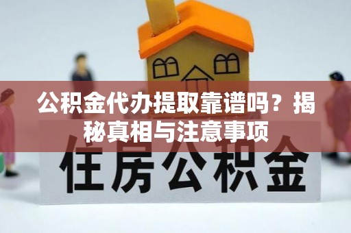 同仁公积金代办提取靠谱吗？揭秘真相与注意事项