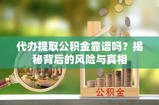 同仁代办提取公积金靠谱吗？揭秘背后的风险与真相
