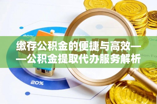同仁缴存公积金的便捷与高效——公积金提取代办服务解析