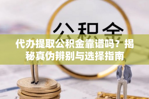 同仁代办提取公积金靠谱吗？揭秘真伪辨别与选择指南