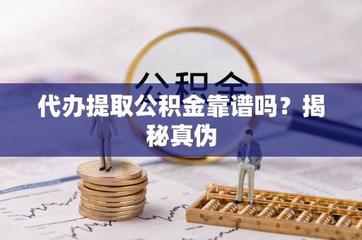 同仁代办提取公积金靠谱吗？揭秘真伪
