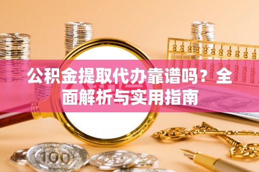 同仁公积金提取代办靠谱吗？全面解析与实用指南