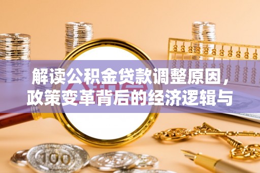 同仁解读公积金贷款调整原因，政策变革背后的经济逻辑与民生影响