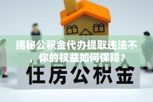 同仁揭秘公积金代办提取违法不，你的权益如何保障？